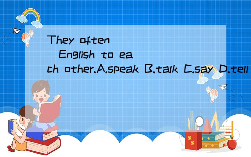 They often_____English to each other.A.speak B.talk C.say D.tell
