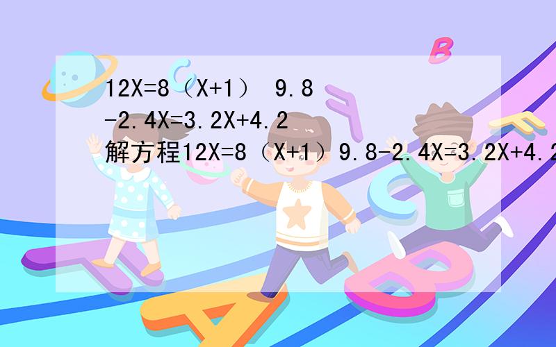 12X=8（X+1） 9.8-2.4X=3.2X+4.2解方程12X=8（X+1）9.8-2.4X=3.2X+4.2解方程