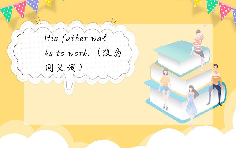 His father walks to work.（改为同义词）