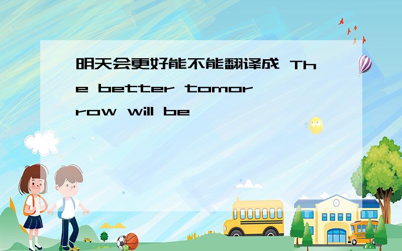 明天会更好能不能翻译成 The better tomorrow will be