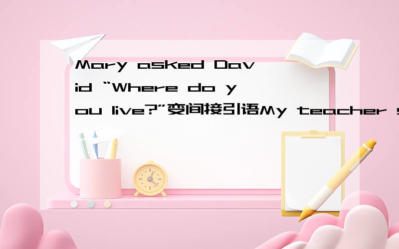 Mary asked David “Where do you live?”变间接引语My teacher said to him “Stand up ,please”