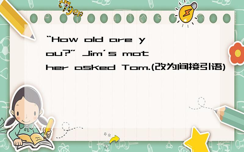 “How old are you?” Jim’s mother asked Tom.(改为间接引语)