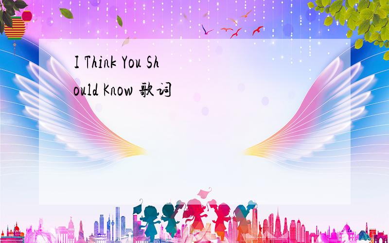 I Think You Should Know 歌词