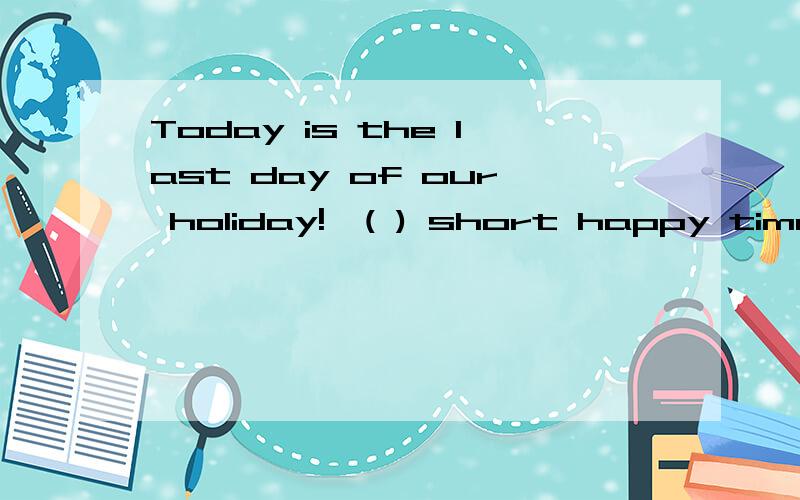 Today is the last day of our holiday!‐( ) short happy time is!A.what B.How a C.How D.What a