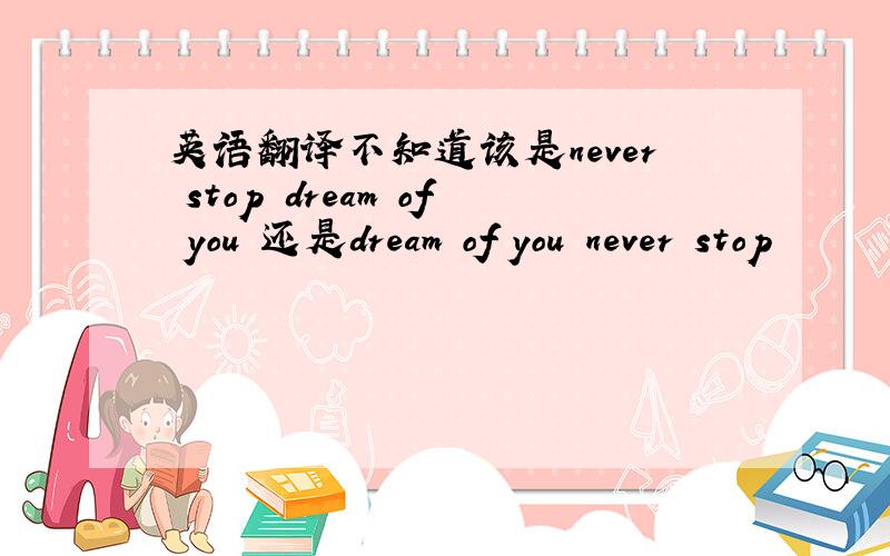 英语翻译不知道该是never stop dream of you 还是dream of you never stop