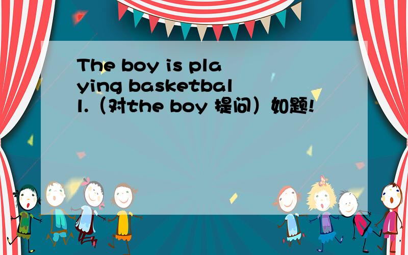 The boy is playing basketball.（对the boy 提问）如题!