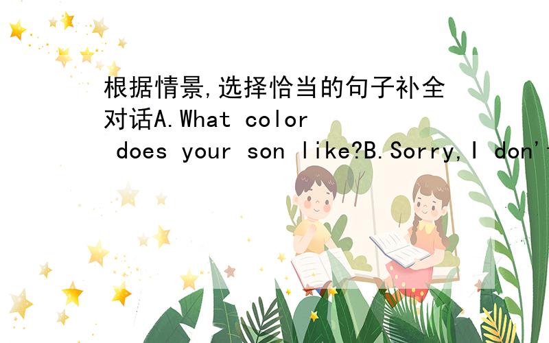 根据情景,选择恰当的句子补全对话A.What color does your son like?B.Sorry,I don't like it very much.C.How much is it?D.What do you want to do?E.Can I hepl you?F.Here you are.G.Sorry,we don't have any green ones.A:Good afternoon!(1)_______