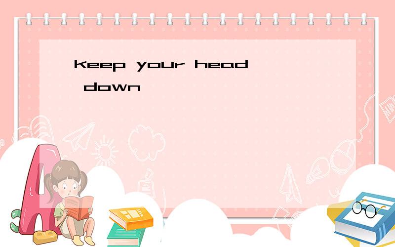 keep your head down