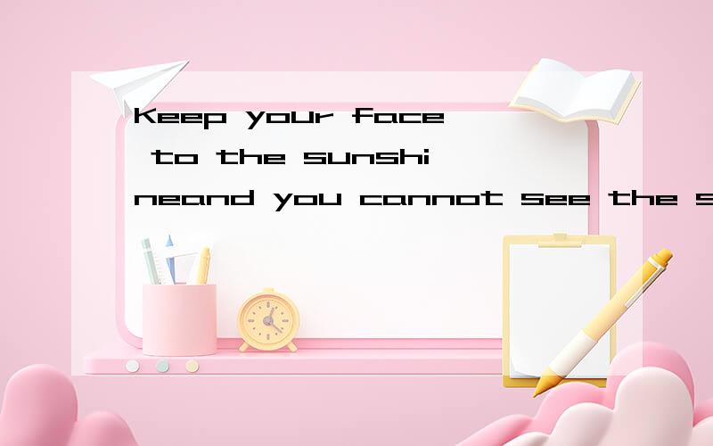 Keep your face to the sunshineand you cannot see the shadowKeep your face to the sunshine and you cannot see the shadow
