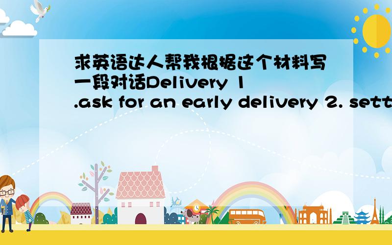 求英语达人帮我根据这个材料写一段对话Delivery 1.ask for an early delivery 2. settle delivery dates 3.  discuss problems related to delivery dates 求英语达人帮我根据这个资料写一段对话哈.谢谢