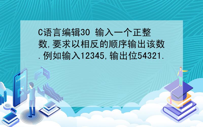 C语言编辑30 输入一个正整数,要求以相反的顺序输出该数.例如输入12345,输出位54321.