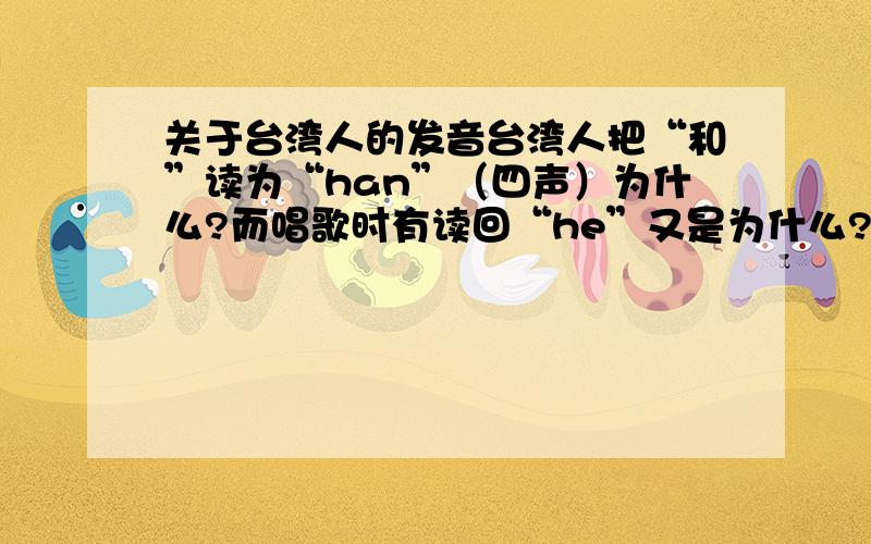 关于台湾人的发音台湾人把“和”读为“han”（四声）为什么?而唱歌时有读回“he”又是为什么?我觉得好奇怪!希望大家可以揭开我的疑问!