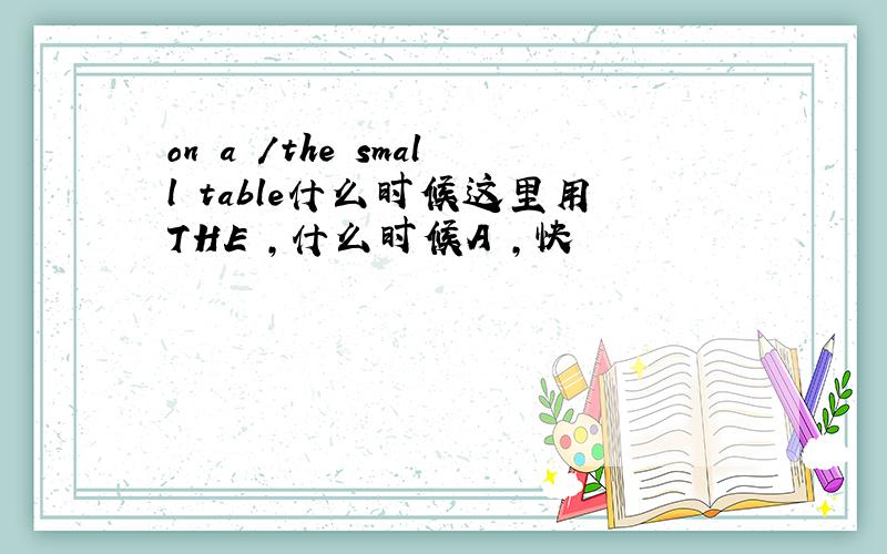 on a /the small table什么时候这里用THE ,什么时候A ,快