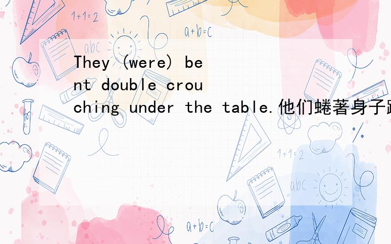 They (were) bent double crouching under the table.他们蜷著身子蹲在桌子底下double作何解?词典上的例句..
