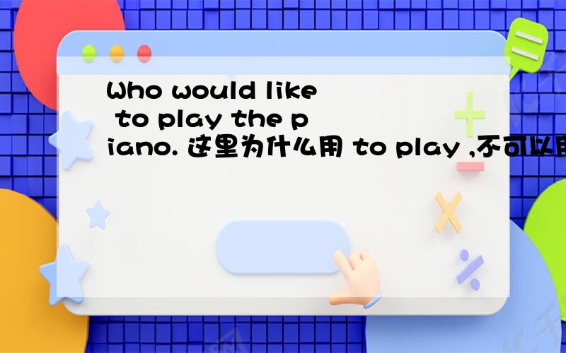 Who would like to play the piano. 这里为什么用 to play ,不可以用playing么?