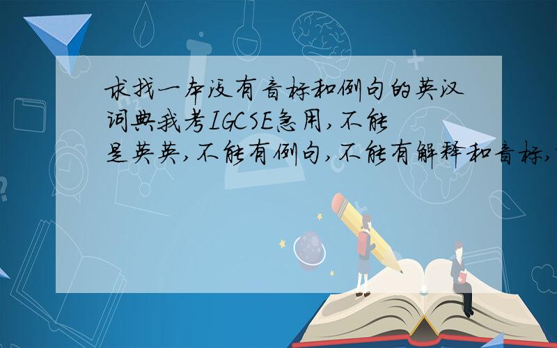 求找一本没有音标和例句的英汉词典我考IGCSE急用,不能是英英,不能有例句,不能有解释和音标,就是那种一个英文一个中文的可以是双解的
