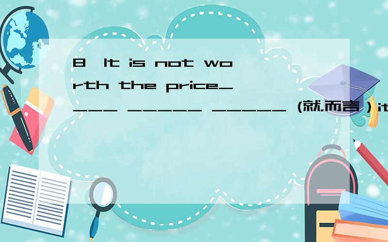8,It is not worth the price____ _____ _____ (就.而言）its value