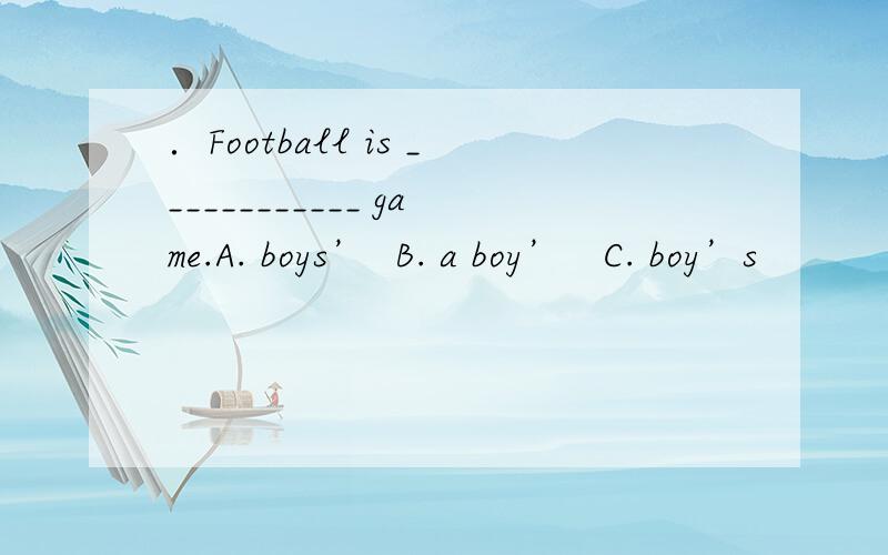 ．Football is ____________ game.A. boys’  B. a boy’   C. boy’s               这个题选A  boys’是什么意思?