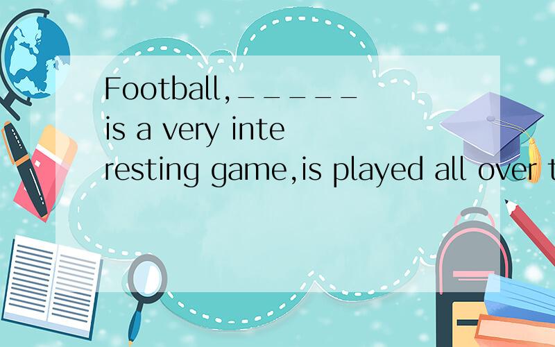 Football,_____is a very interesting game,is played all over the world.A.that B.which C.it D.who选什么?为什么?