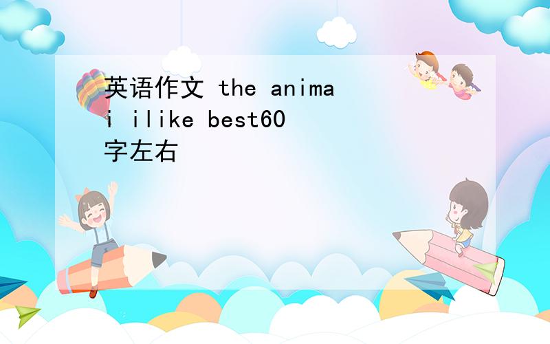 英语作文 the animai ilike best60字左右