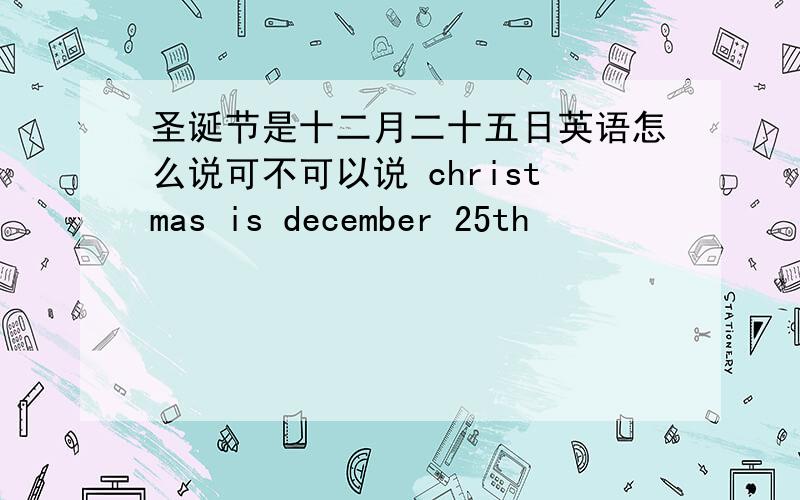 圣诞节是十二月二十五日英语怎么说可不可以说 christmas is december 25th