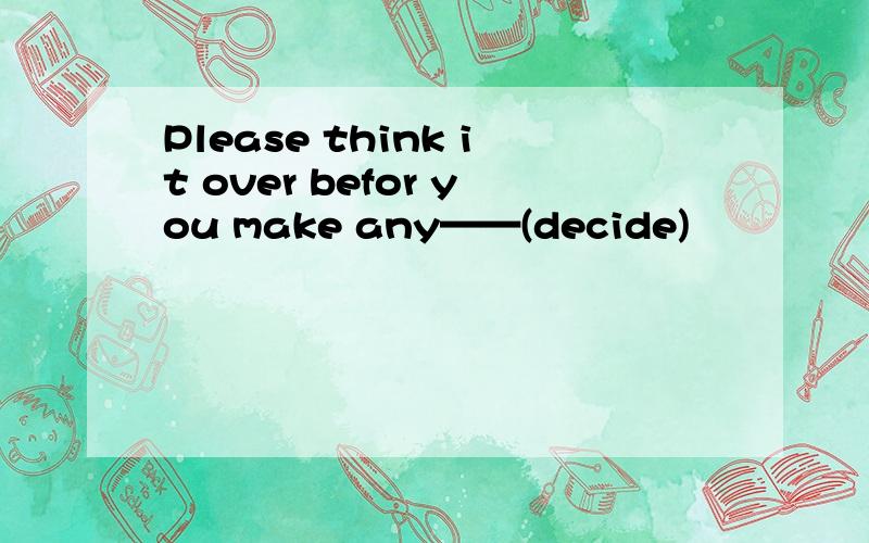Please think it over befor you make any——(decide)