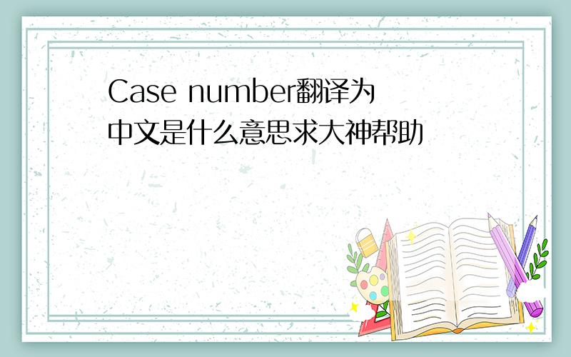 Case number翻译为中文是什么意思求大神帮助