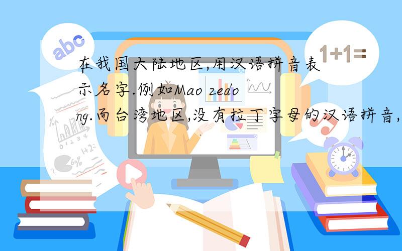 在我国大陆地区,用汉语拼音表示名字.例如Mao zedong.而台湾地区,没有拉丁字母的汉语拼音,而用的是传统的注音符号.台湾人的英文名字如何取?