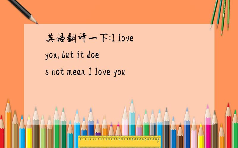 英语翻译一下:I love you,but it does not mean I love you