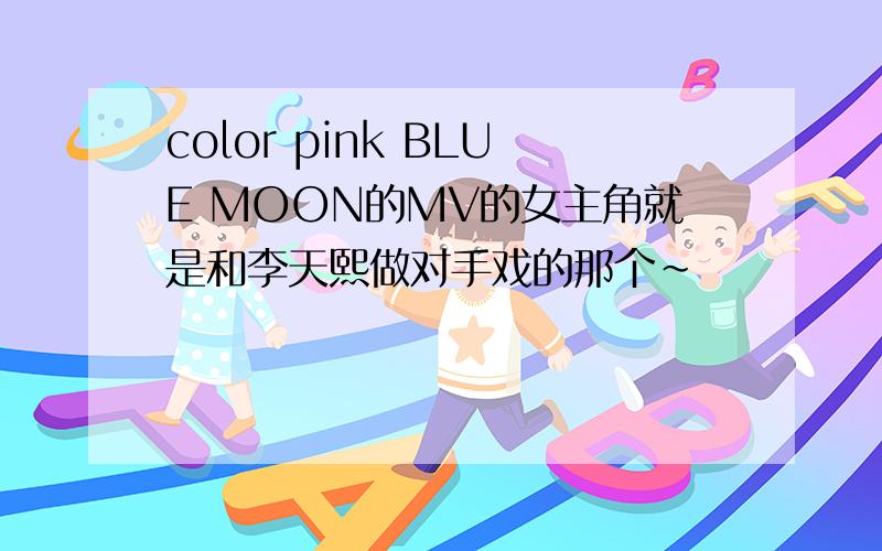 color pink BLUE MOON的MV的女主角就是和李天熙做对手戏的那个~