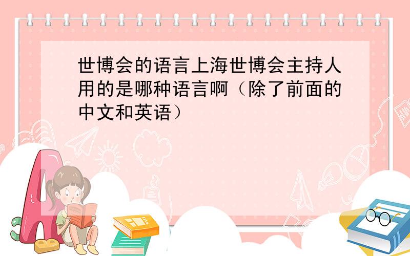 世博会的语言上海世博会主持人用的是哪种语言啊（除了前面的中文和英语）