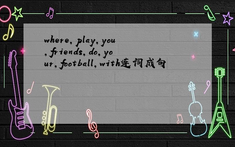 where,play,you,friends,do,your,football,with连词成句