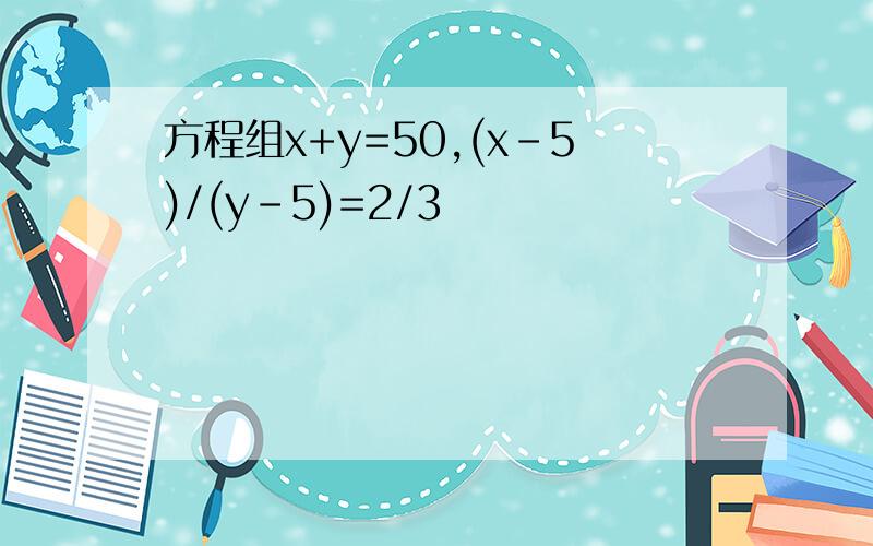 方程组x+y=50,(x-5)/(y-5)=2/3