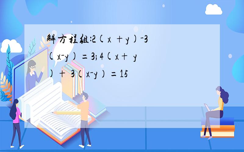 解方程组:2(x +y)-3(x-y)=3;4(x+ y)+ 3（x-y）=15