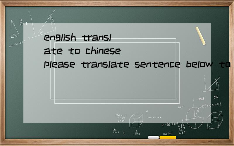 english translate to chineseplease translate sentence below to chinese. thank you a lot!