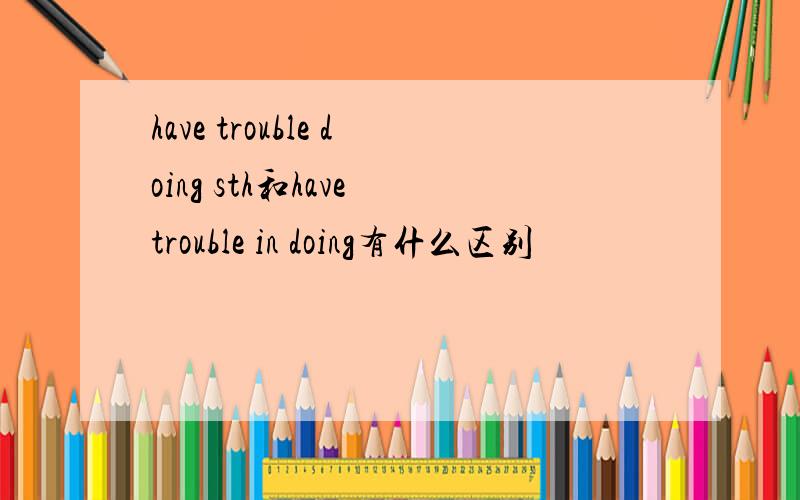 have trouble doing sth和have trouble in doing有什么区别
