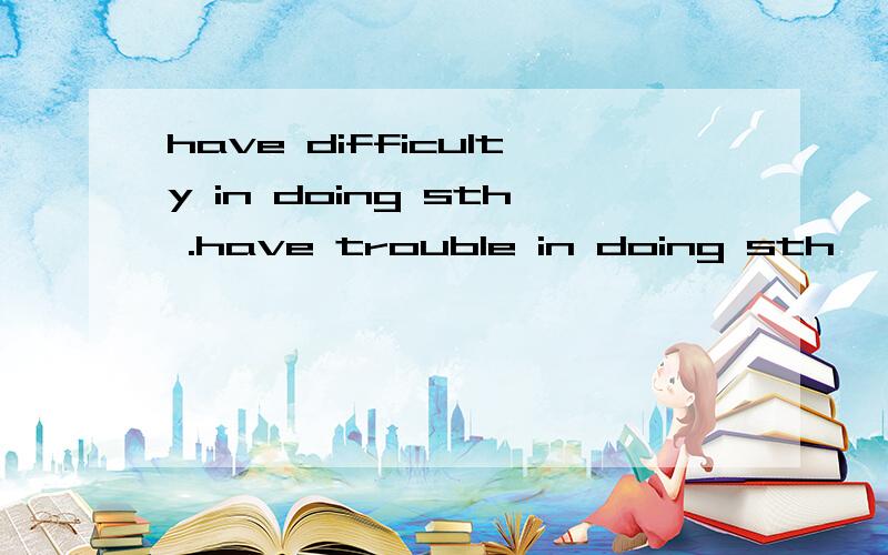 have difficulty in doing sth .have trouble in doing sth