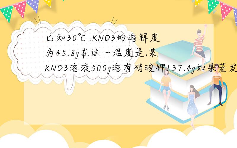 已知30℃.KNO3的溶解度为45.8g在这一温度是,某KNO3溶液500g溶有硝酸钾137.4g如果蒸发掉90g水后，在冷却到30℃，问可析出KNO3晶体多少克