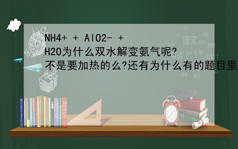 NH4+ + AlO2- +H2O为什么双水解变氨气呢?不是要加热的么?还有为什么有的题目里铜和浓硝酸常温反应后还会和稀硝酸继续放NO?真不明白反应条件什么时候要仔细考虑什么时候可以忽略着看