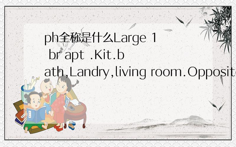 ph全称是什么Large 1 br apt .Kit.bath,Landry,living room.Opposite park.$275 pw.Ph 8881 6579.br( ) landry( ) kit( ) apt( ) ph( ) pw( )