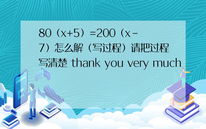 80（x+5）=200（x-7）怎么解（写过程）请把过程写清楚 thank you very much