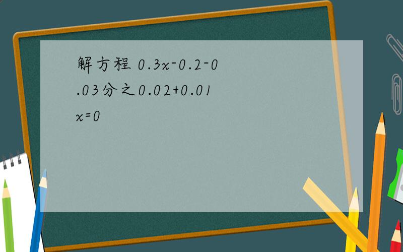 解方程 0.3x-0.2-0.03分之0.02+0.01x=0