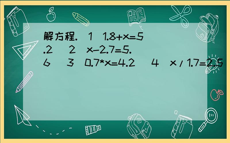 解方程.(1)1.8+x=5.2 (2)x-2.7=5.6 (3)0.7*x=4.2 (4)x/1.7=2.5