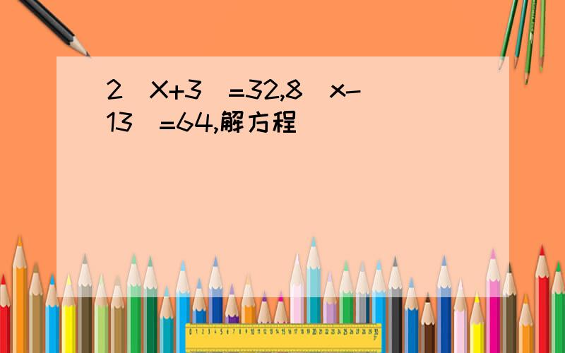 2（X+3）=32,8（x-13）=64,解方程