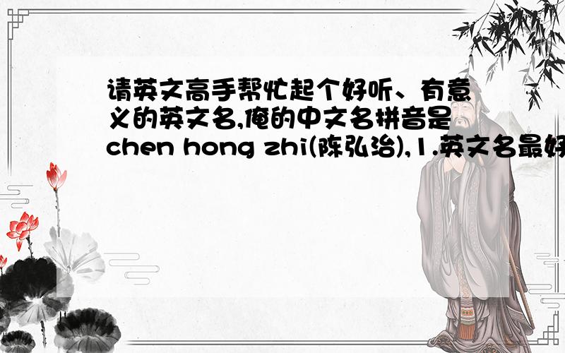 请英文高手帮忙起个好听、有意义的英文名,俺的中文名拼音是chen hong zhi(陈弘治),1.英文名最好与中文名发音一致2.如第一条做不到,则争取英文名与中文名局部发音一致 3.如上述两条均做不到