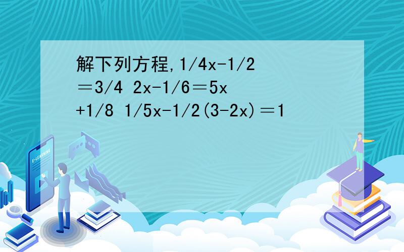 解下列方程,1/4x-1/2＝3/4 2x-1/6＝5x+1/8 1/5x-1/2(3-2x)＝1
