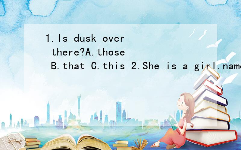 1.Is dusk over there?A.those B.that C.this 2.She is a girl.name is Rose.A.She B.He C.Her3.This is john,my friend.---?A.How are you?BWhat is your name?C.Nice to meet you.4.Is this English book?A.an B.a C./5.You can at the library?A.take b.get off C.ge