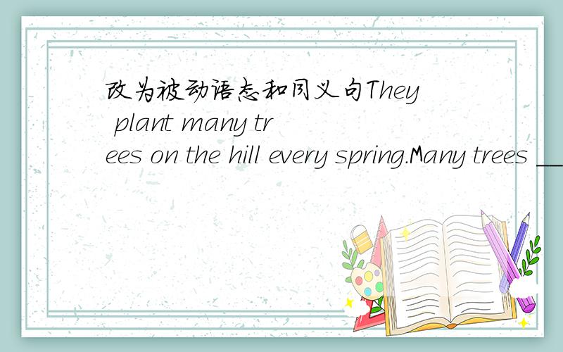 改为被动语态和同义句They plant many trees on the hill every spring.Many trees _______ on the hill every spring.I have learned English for six years.（改为同义句）It is six years ________ I ________ to learn EnglisDo you like playing