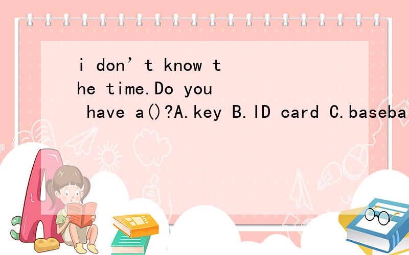 i don’t know the time.Do you have a()?A.key B.ID card C.baseball D.watch