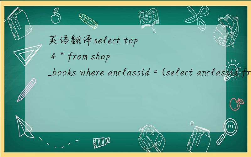 英语翻译select top 4 * from shop_books where anclassid = (select anclassid from shop_books where bookid = 